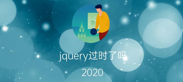 jquery过时了吗 2020 jQuery真的过时了吗？